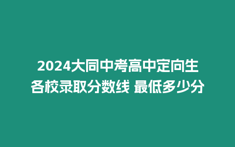 2024大同中考高中定向生各校錄取分數線 最低多少分