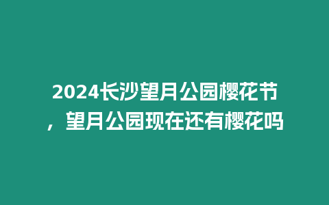 2024長沙望月公園櫻花節(jié)，望月公園現(xiàn)在還有櫻花嗎