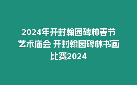 2024年開封翰園碑林春節藝術廟會 開封翰園碑林書畫比賽2024