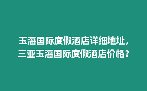 玉海國際度假酒店詳細地址，三亞玉海國際度假酒店價格？