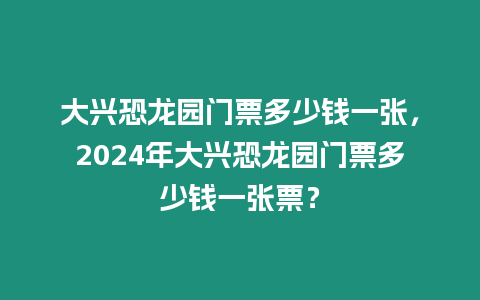 大興恐龍園門票多少錢一張，2024年大興恐龍園門票多少錢一張票？