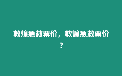 敦煌急救票價，敦煌急救票價？