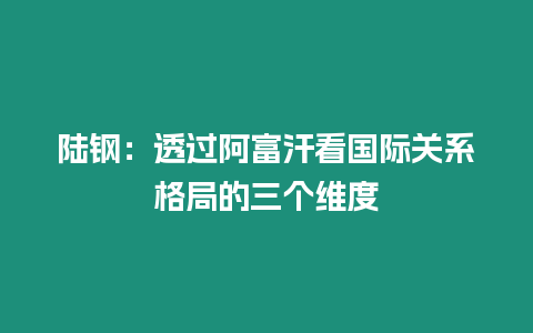 陸鋼：透過阿富汗看國際關系格局的三個維度