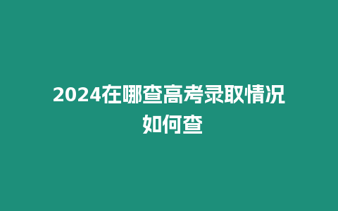 2024在哪查高考錄取情況 如何查