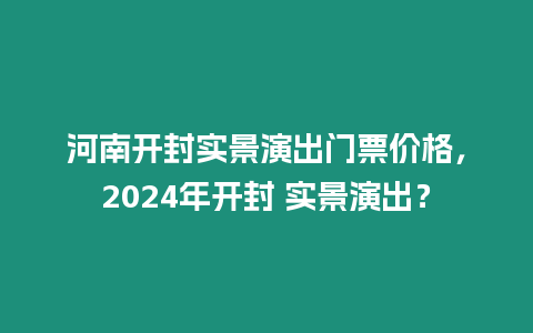 河南開封實景演出門票價格，2024年開封 實景演出？