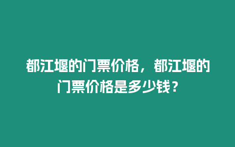 都江堰的門票價格，都江堰的門票價格是多少錢？