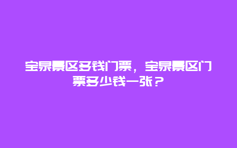 寶泉景區(qū)多錢門票，寶泉景區(qū)門票多少錢一張？