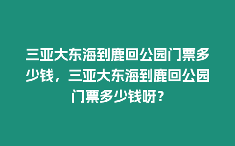 三亞大東海到鹿回公園門票多少錢，三亞大東海到鹿回公園門票多少錢呀？