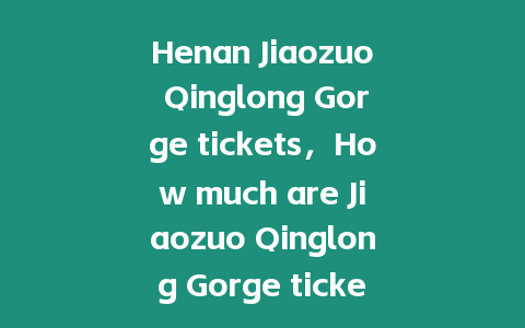 Henan Jiaozuo Qinglong Gorge tickets，How much are Jiaozuo Qinglong Gorge tickets？