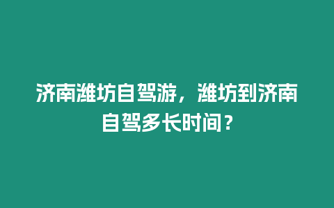 濟南濰坊自駕游，濰坊到濟南自駕多長時間？