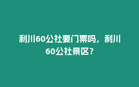 利川60公社要門票嗎，利川60公社景區(qū)？