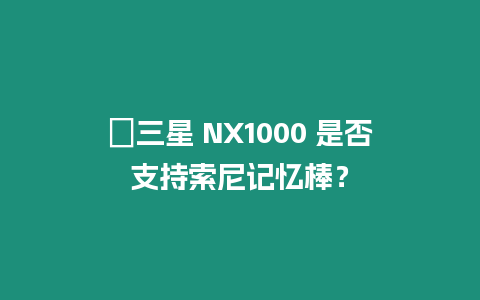 ?三星 NX1000 是否支持索尼記憶棒？