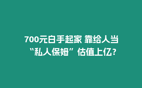 700元白手起家 靠給人當“私人保姆”估值上億？