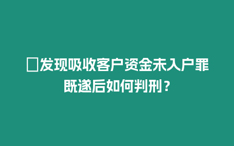 ?發現吸收客戶資金未入戶罪既遂后如何判刑？