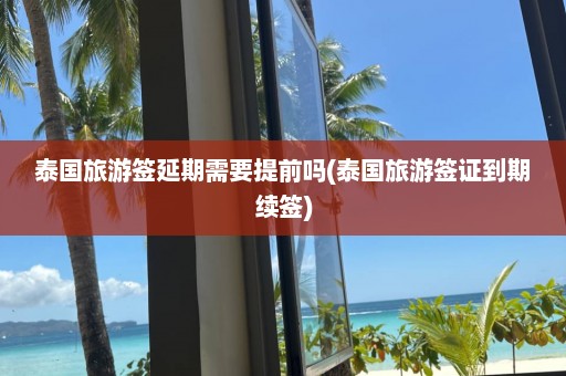 泰國旅游簽延期需要提前嗎(泰國旅游簽證到期續簽)