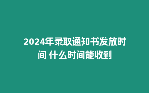 2024年錄取通知書發放時間 什么時間能收到