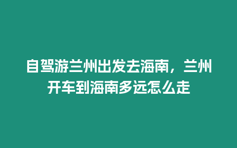 自駕游蘭州出發(fā)去海南，蘭州開車到海南多遠(yuǎn)怎么走