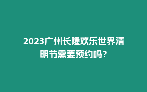 2023廣州長隆歡樂世界清明節(jié)需要預(yù)約嗎？