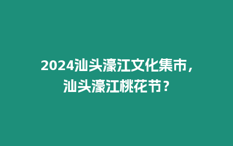 2024汕頭濠江文化集市，汕頭濠江桃花節(jié)？