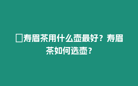 ?壽眉茶用什么壺最好？壽眉茶如何選壺？