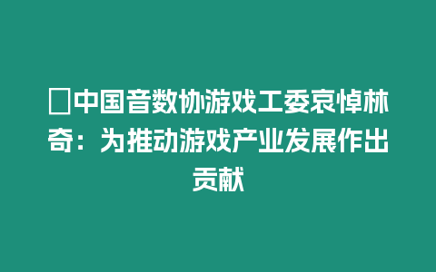 ?中國音數協游戲工委哀悼林奇：為推動游戲產業發展作出貢獻