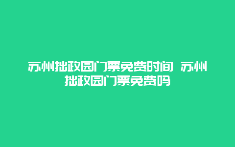 蘇州拙政園門票免費時間 蘇州拙政園門票免費嗎