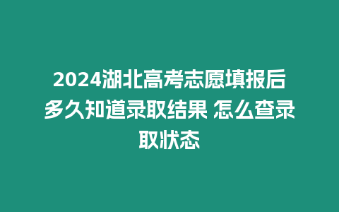 2024湖北高考志愿填報后多久知道錄取結果 怎么查錄取狀態