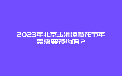 2024年北京玉淵潭櫻花節年票需要預約嗎？