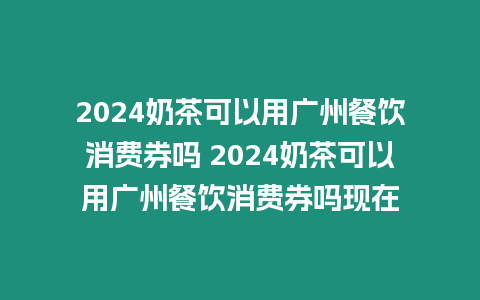 2024奶茶可以用廣州餐飲消費券嗎 2024奶茶可以用廣州餐飲消費券嗎現在