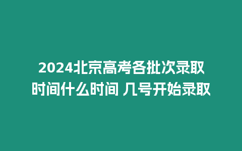 2024北京高考各批次錄取時間什么時間 幾號開始錄取