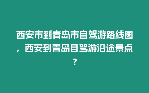 西安市到青島市自駕游路線(xiàn)圖，西安到青島自駕游沿途景點(diǎn)？