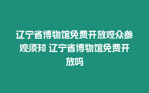 遼寧省博物館免費開放觀眾參觀須知 遼寧省博物館免費開放嗎