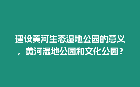 建設黃河生態濕地公園的意義，黃河濕地公園和文化公園？