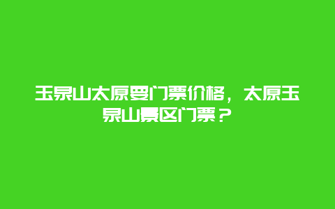 玉泉山太原要門票價(jià)格，太原玉泉山景區(qū)門票？