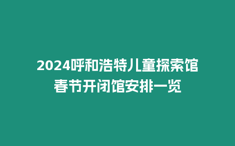 2024呼和浩特兒童探索館春節開閉館安排一覽