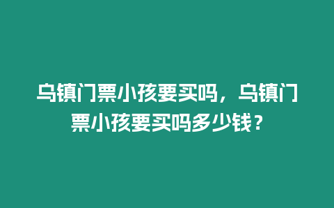 烏鎮(zhèn)門票小孩要買嗎，烏鎮(zhèn)門票小孩要買嗎多少錢？