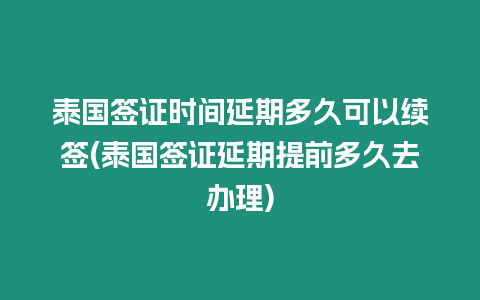 泰國簽證時間延期多久可以續簽(泰國簽證延期提前多久去辦理)