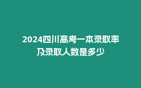 2024四川高考一本錄取率及錄取人數是多少