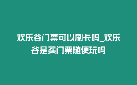 歡樂谷門票可以刷卡嗎_歡樂谷是買門票隨便玩嗎