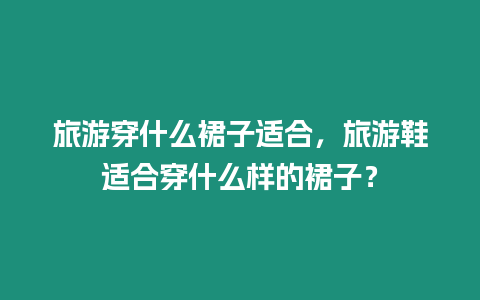 旅游穿什么裙子適合，旅游鞋適合穿什么樣的裙子？