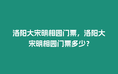 洛陽大宋明相園門票，洛陽大宋明相園門票多少？