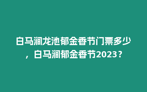 白馬澗龍池郁金香節門票多少，白馬澗郁金香節2023？