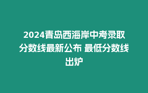 2024青島西海岸中考錄取分數線最新公布 最低分數線出爐