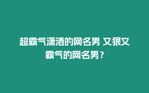 超霸氣瀟灑的網名男 又狠又霸氣的網名男？