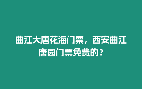 曲江大唐花海門票，西安曲江唐園門票免費的？