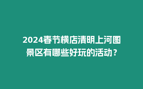 2024春節(jié)橫店清明上河圖景區(qū)有哪些好玩的活動(dòng)？