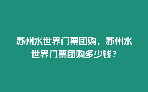 蘇州水世界門票團購，蘇州水世界門票團購多少錢？