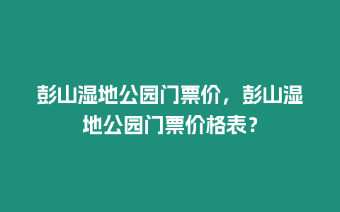 彭山濕地公園門票價，彭山濕地公園門票價格表？