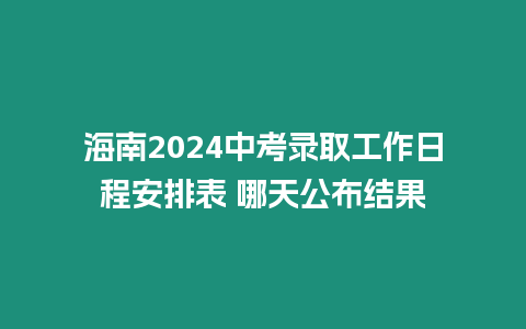 海南2024中考錄取工作日程安排表 哪天公布結(jié)果