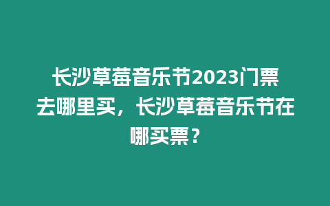 長沙草莓音樂節(jié)2023門票去哪里買，長沙草莓音樂節(jié)在哪買票？